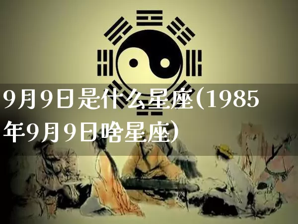 9月9日是什么星座(1985年9月9日啥星座)_https://www.nbtfsb.com_生肖星座_第1张