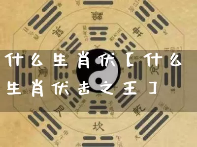 什么生肖伏【什么生肖伏击之王】_https://www.nbtfsb.com_易经起名_第1张