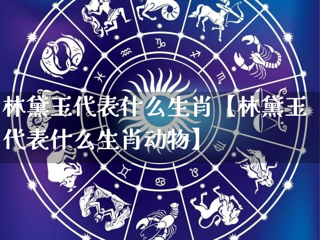 林黛玉代表什么生肖【林黛玉代表什么生肖动物】_https://www.nbtfsb.com_易经起名_第1张