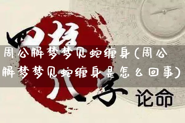 周公解梦梦见蛇缠身(周公解梦梦见蛇缠身是怎么回事)_https://www.nbtfsb.com_国学动态_第1张