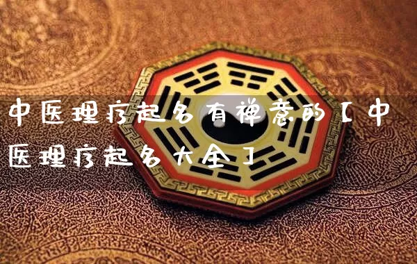 中医理疗起名有禅意的【中医理疗起名大全】_https://www.nbtfsb.com_易经起名_第1张