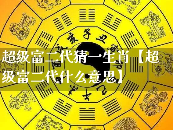 超级富二代猜一生肖【超级富二代什么意思】_https://www.nbtfsb.com_生肖星座_第1张