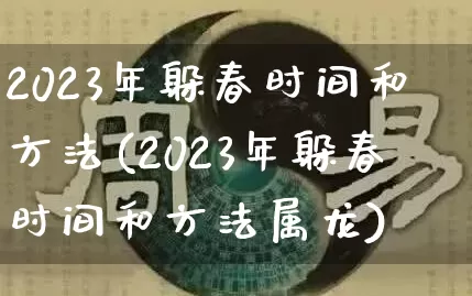 2023年躲春时间和方法(2023年躲春时间和方法属龙)_https://www.nbtfsb.com_道源国学_第1张