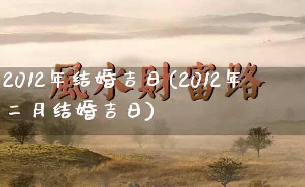 2012年结婚吉日(2012年二月结婚吉日)_https://www.nbtfsb.com_道源国学_第1张