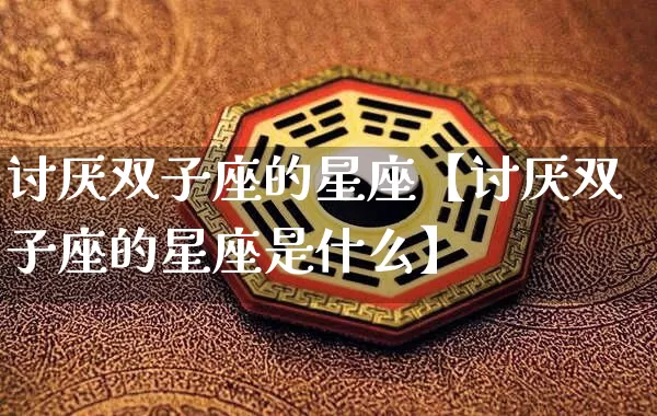 讨厌双子座的星座【讨厌双子座的星座是什么】_https://www.nbtfsb.com_周公解梦_第1张