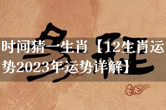 时间猜一生肖【12生肖运势2023年运势详解】_https://www.nbtfsb.com_八字算命_第1张