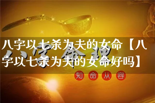 八字以七杀为夫的女命【八字以七杀为夫的女命好吗】_https://www.nbtfsb.com_国学动态_第1张