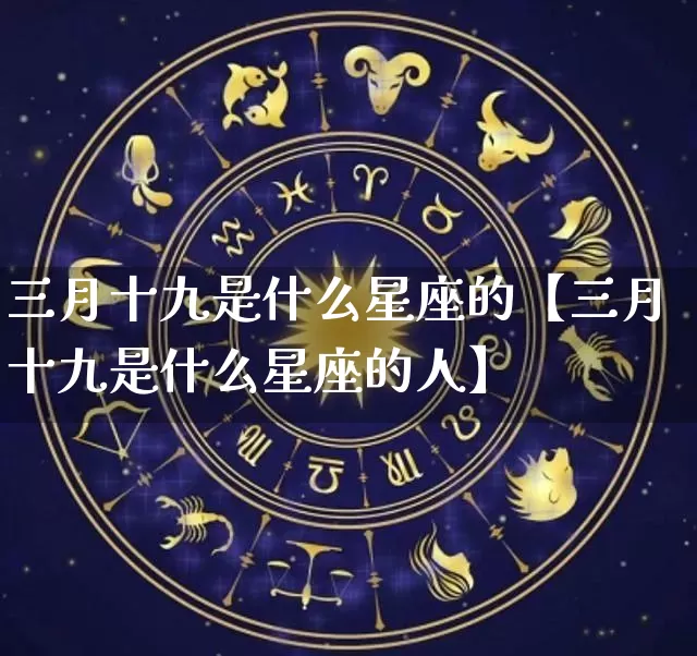 三月十九是什么星座的【三月十九是什么星座的人】_https://www.nbtfsb.com_生肖星座_第1张