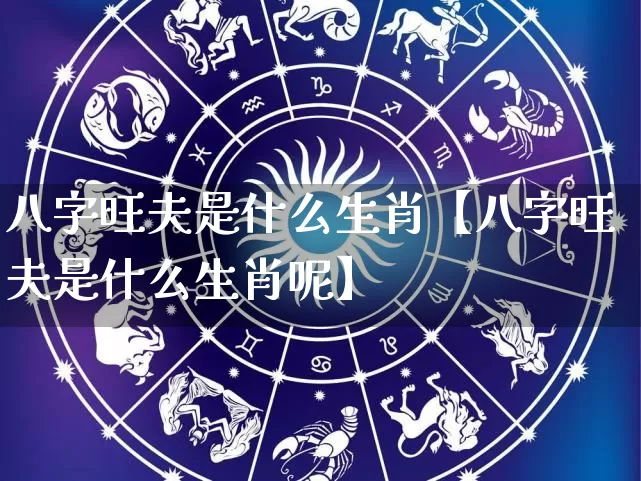 八字旺夫是什么生肖【八字旺夫是什么生肖呢】_https://www.nbtfsb.com_生肖星座_第1张