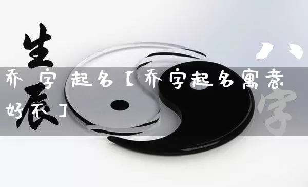 乔 字 起名【乔字起名寓意好不】_https://www.nbtfsb.com_五行风水_第1张