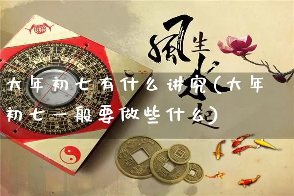 大年初七有什么讲究(大年初七一般要做些什么)_https://www.nbtfsb.com_八字算命_第1张