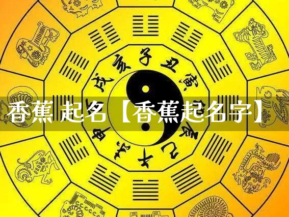 香蕉 起名【香蕉起名字】_https://www.nbtfsb.com_生肖星座_第1张