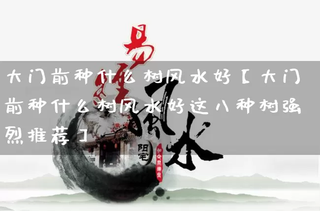 大门前种什么树风水好【大门前种什么树风水好这八种树强烈推荐】_https://www.nbtfsb.com_道源国学_第1张