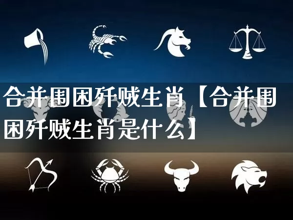 合并围困歼贼生肖【合并围困歼贼生肖是什么】_https://www.nbtfsb.com_八字算命_第1张