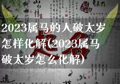 2023属马的人破太岁怎样化解(2023属马破太岁怎么化解)_https://www.nbtfsb.com_周公解梦_第1张