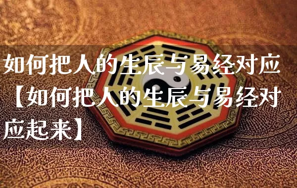 如何把人的生辰与易经对应【如何把人的生辰与易经对应起来】_https://www.nbtfsb.com_易经起名_第1张