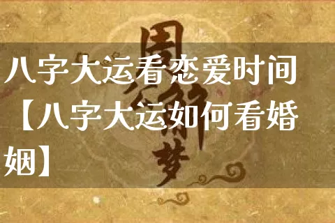 八字大运看恋爱时间【八字大运如何看婚姻】_https://www.nbtfsb.com_周公解梦_第1张