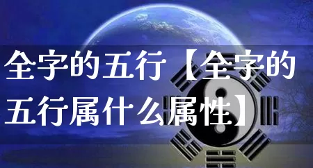 全字的五行【全字的五行属什么属性】_https://www.nbtfsb.com_道源国学_第1张