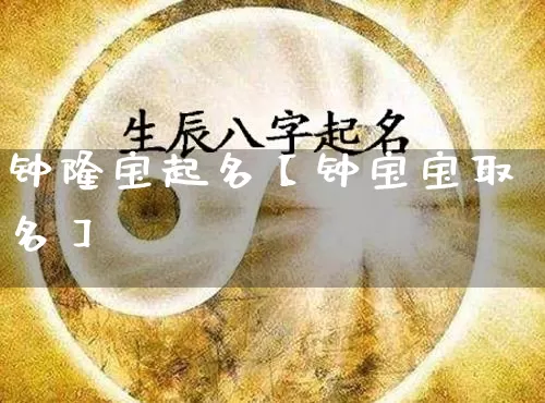 钟隆宝起名【钟宝宝取名】_https://www.nbtfsb.com_八字算命_第1张