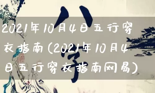 2021年10月4日五行穿衣指南(2021年10月4日五行穿衣指南网易)_https://www.nbtfsb.com_八字算命_第1张