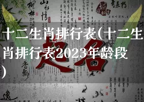 十二生肖排行表(十二生肖排行表2023年龄段)_https://www.nbtfsb.com_国学动态_第1张