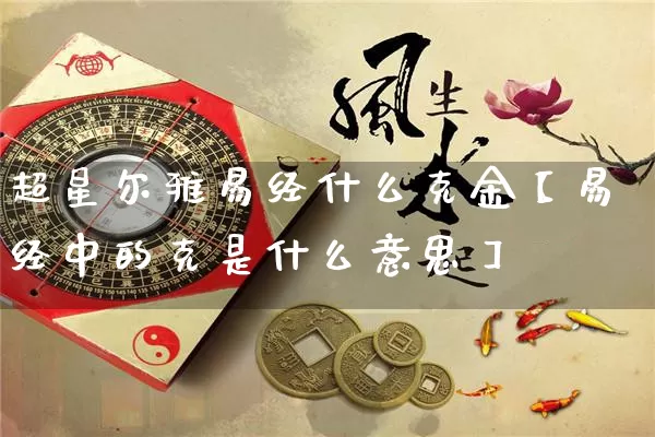 超星尔雅易经什么克金【易经中的克是什么意思】_https://www.nbtfsb.com_五行风水_第1张