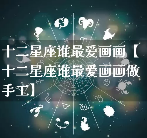 十二星座谁最爱画画【十二星座谁最爱画画做手工】_https://www.nbtfsb.com_国学动态_第1张