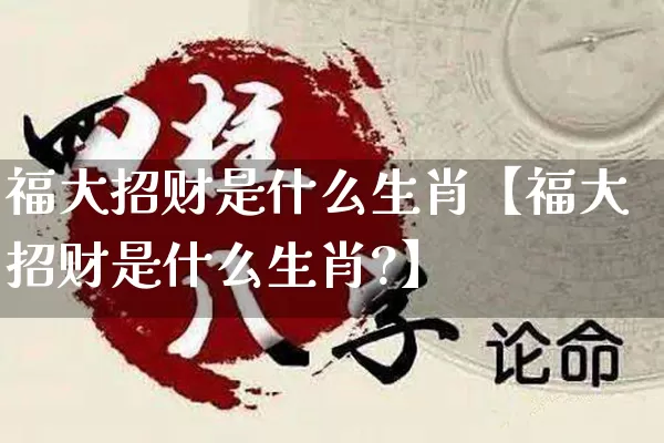 福大招财是什么生肖【福大招财是什么生肖?】_https://www.nbtfsb.com_易经起名_第1张