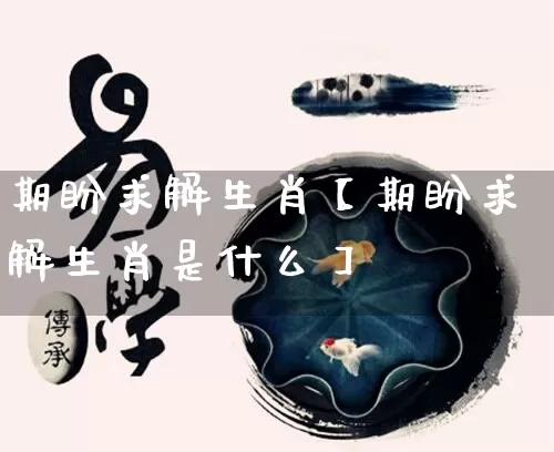 期盼求解生肖【期盼求解生肖是什么】_https://www.nbtfsb.com_生肖星座_第1张