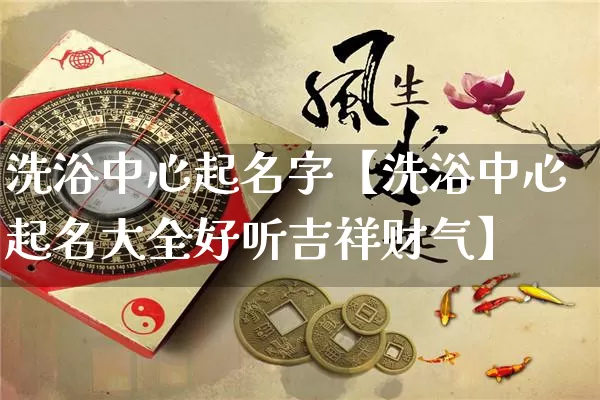 洗浴中心起名字【洗浴中心起名大全好听吉祥财气】_https://www.nbtfsb.com_生肖星座_第1张