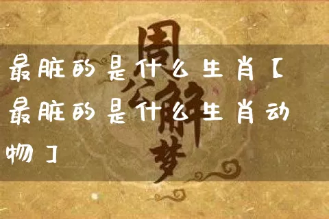 最脏的是什么生肖【最脏的是什么生肖动物】_https://www.nbtfsb.com_国学动态_第1张