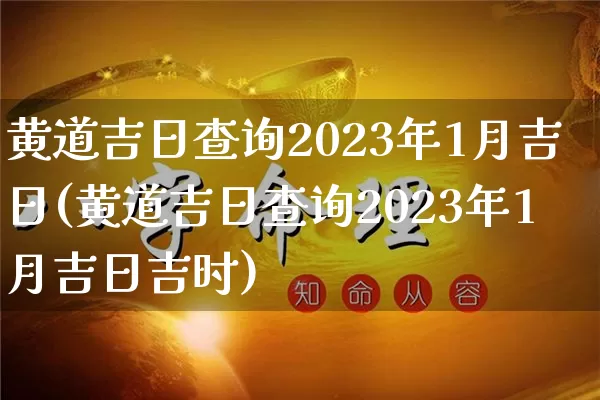 黄道吉日查询2023年1月吉日(黄道吉日查询2023年1月吉日吉时)_https://www.nbtfsb.com_易经起名_第1张