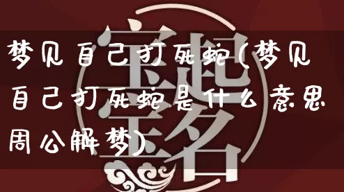 梦见自己打死蛇(梦见自己打死蛇是什么意思周公解梦)_https://www.nbtfsb.com_国学动态_第1张