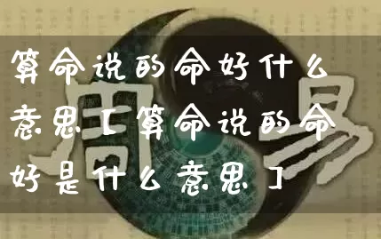 算命说的命好什么意思【算命说的命好是什么意思】_https://www.nbtfsb.com_生肖星座_第1张