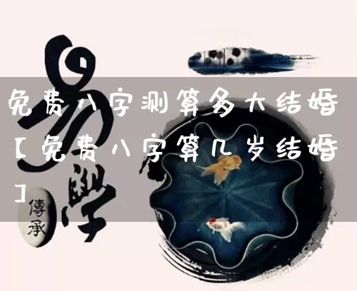 免费八字测算多大结婚【免费八字算几岁结婚】_https://www.nbtfsb.com_道源国学_第1张