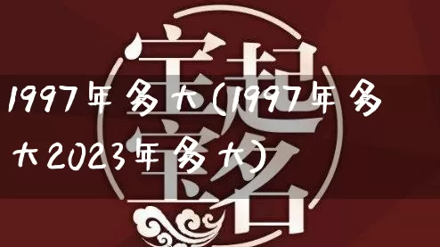 1997年多大(1997年多大2023年多大)_https://www.nbtfsb.com_五行风水_第1张