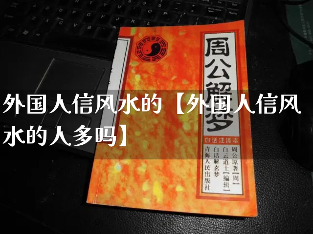 外国人信风水的【外国人信风水的人多吗】_https://www.nbtfsb.com_八字算命_第1张