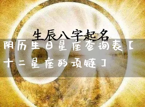 阴历生日星座查询表【十二星座的项链】_https://www.nbtfsb.com_八字算命_第1张