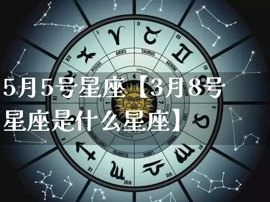 5月5号星座【3月8号星座是什么星座】_https://www.nbtfsb.com_国学动态_第1张