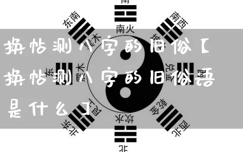 换帖测八字的旧俗【换帖测八字的旧俗语是什么】_https://www.nbtfsb.com_八字算命_第1张