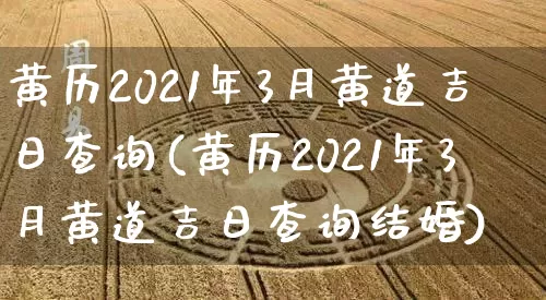 黄历2021年3月黄道吉日查询(黄历2021年3月黄道吉日查询结婚)_https://www.nbtfsb.com_道源国学_第1张