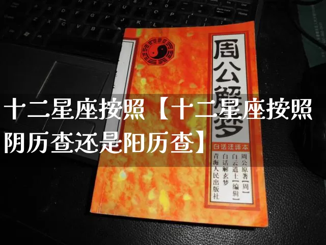 十二星座按照【十二星座按照阴历查还是阳历查】_https://www.nbtfsb.com_易经起名_第1张