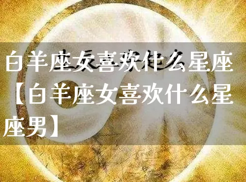 白羊座女喜欢什么星座【白羊座女喜欢什么星座男】_https://www.nbtfsb.com_五行风水_第1张