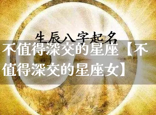 不值得深交的星座【不值得深交的星座女】_https://www.nbtfsb.com_生肖星座_第1张