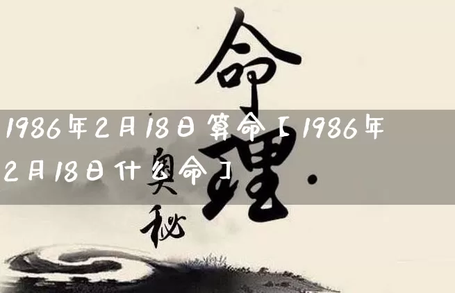 1986年2月18日算命【1986年2月18日什么命】_https://www.nbtfsb.com_道源国学_第1张