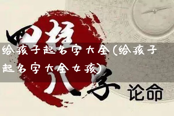 给孩子起名字大全(给孩子起名字大全女孩)_https://www.nbtfsb.com_五行风水_第1张