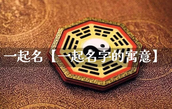 一起名【一起名字的寓意】_https://www.nbtfsb.com_八字算命_第1张