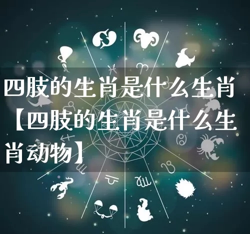 四肢的生肖是什么生肖【四肢的生肖是什么生肖动物】_https://www.nbtfsb.com_道源国学_第1张