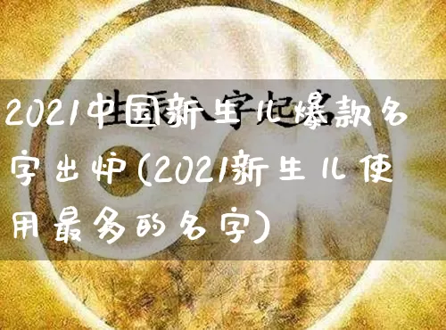 2021中国新生儿爆款名字出炉(2021新生儿使用最多的名字)_https://www.nbtfsb.com_易经起名_第1张