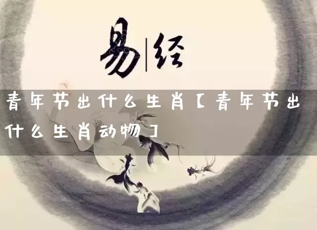 青年节出什么生肖【青年节出什么生肖动物】_https://www.nbtfsb.com_道源国学_第1张